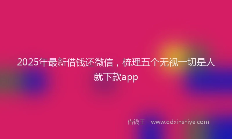 2025年最新借钱还微信，梳理五个无视一切是人就下款app