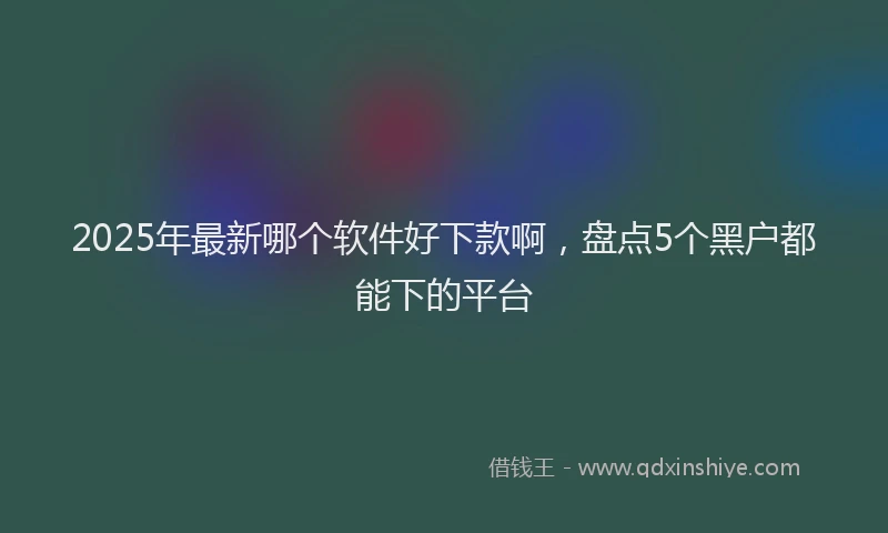 2025年最新哪个软件好下款啊，盘点5个黑户都能下的平台