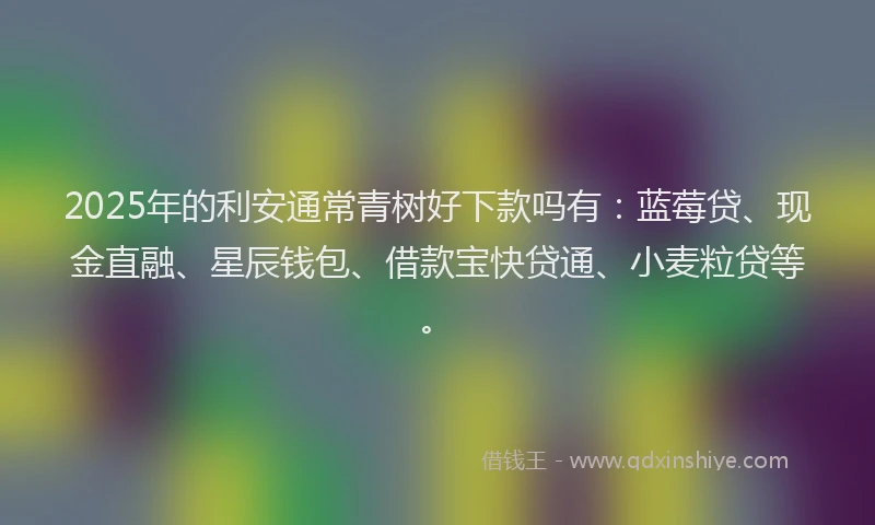 2025年的利安通常青树好下款吗有：蓝莓贷、现金直融、星辰钱包、借款宝快贷通、小麦粒贷等。