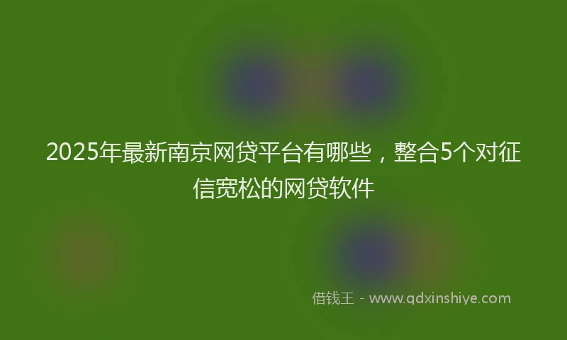 2025年最新南京网贷平台有哪些，整合5个对征信宽松的网贷软件