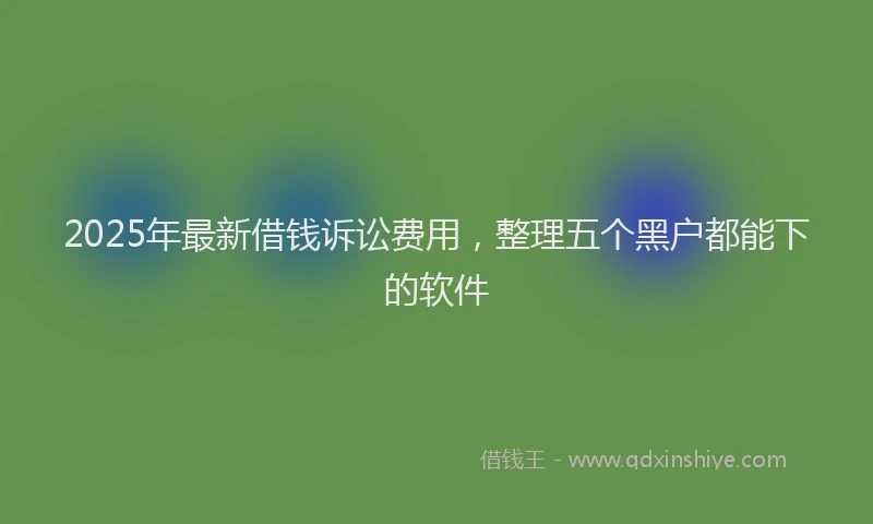 2025年最新借钱诉讼费用，整理五个黑户都能下的软件