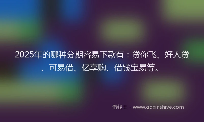 2025年的哪种分期容易下款有：贷你飞、好人贷、可易借、亿享购、借钱宝易等。