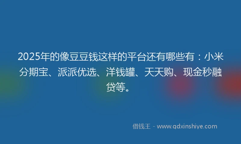 2025年的像豆豆钱这样的平台还有哪些有：小米分期宝、派派优选、洋钱罐、天天购、现金秒融贷等。