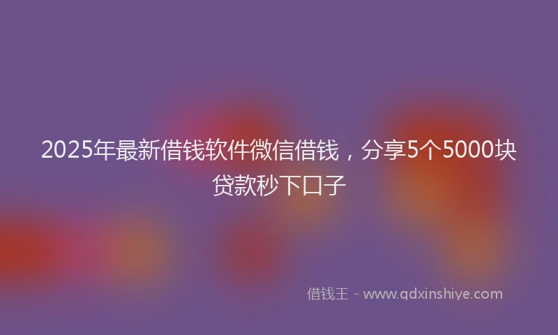 2025年最新借钱软件微信借钱，分享5个5000块贷款秒下口子