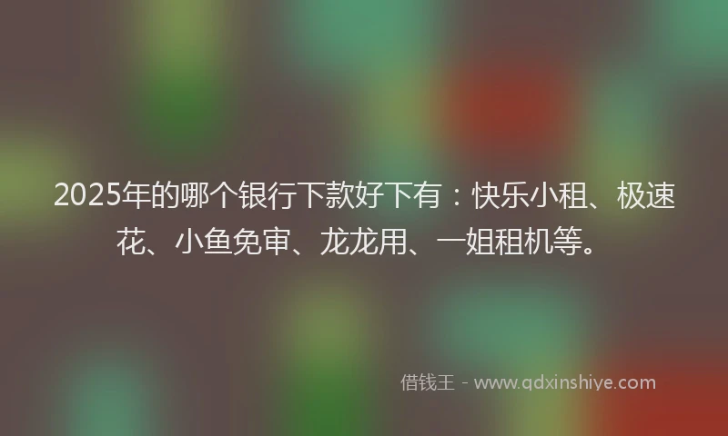 2025年的哪个银行下款好下有：快乐小租、极速花、小鱼免审、龙龙用、一姐租机等。