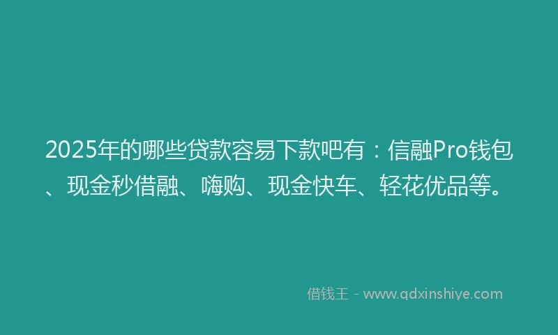 2025年的哪些贷款容易下款吧有：信融Pro钱包、现金秒借融、嗨购、现金快车、轻花优品等。