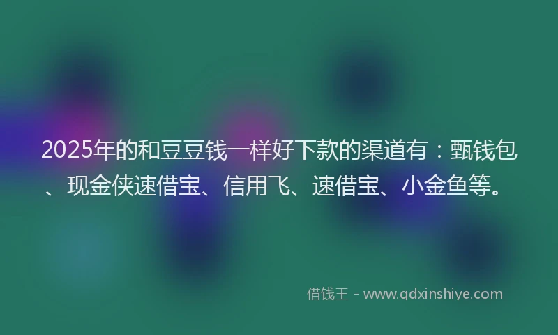 2025年的和豆豆钱一样好下款的渠道有：甄钱包、现金侠速借宝、信用飞、速借宝、小金鱼等。