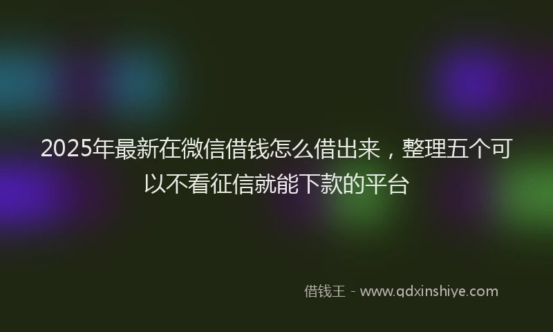 2025年最新在微信借钱怎么借出来，整理五个可以不看征信就能下款的平台