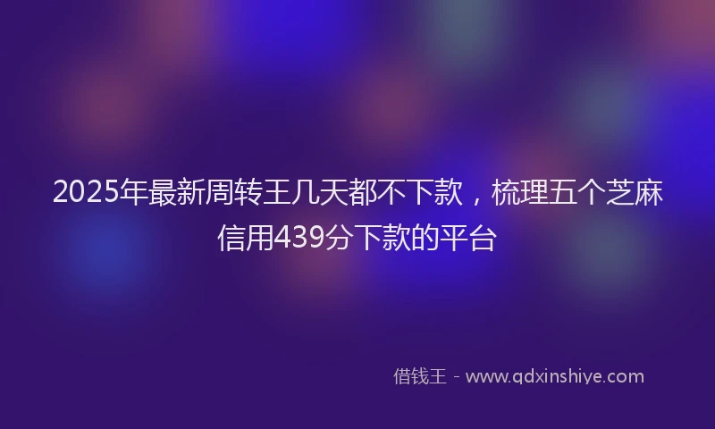 2025年最新周转王几天都不下款，梳理五个芝麻信用439分下款的平台