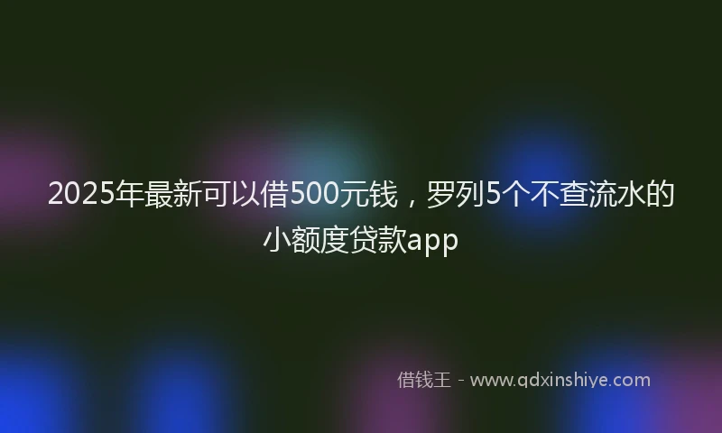 2025年最新可以借500元钱，罗列5个不查流水的小额度贷款app