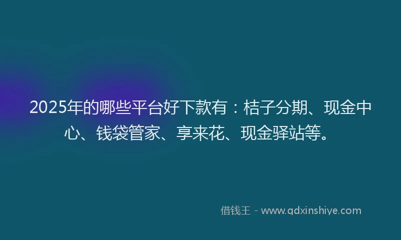 2025年的哪些平台好下款有：桔子分期、现金中心、钱袋管家、享来花、现金驿站等。