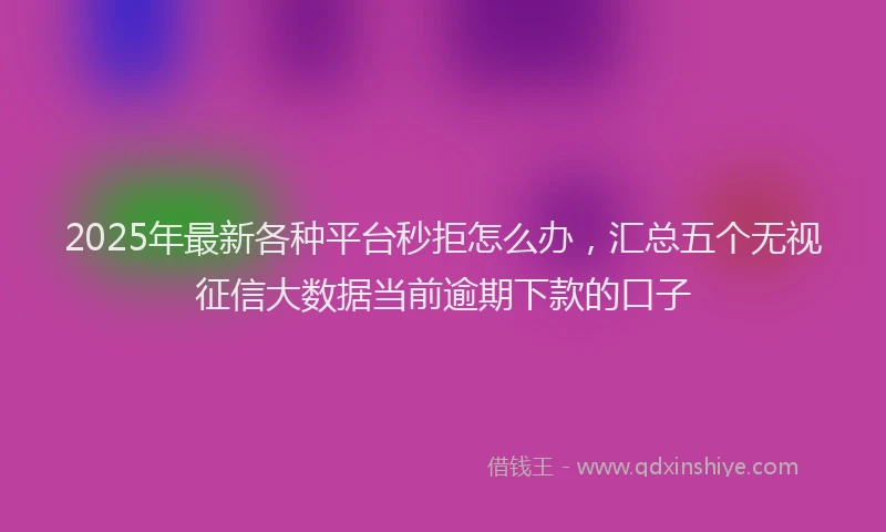 2025年最新各种平台秒拒怎么办，汇总五个无视征信大数据当前逾期下款的口子