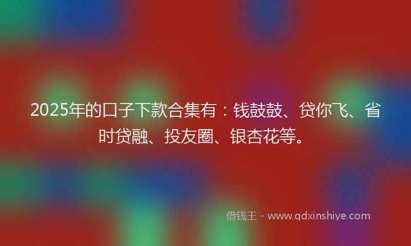 2025年的口子下款合集有：钱鼓鼓、贷你飞、省时贷融、投友圈、银杏花等。
