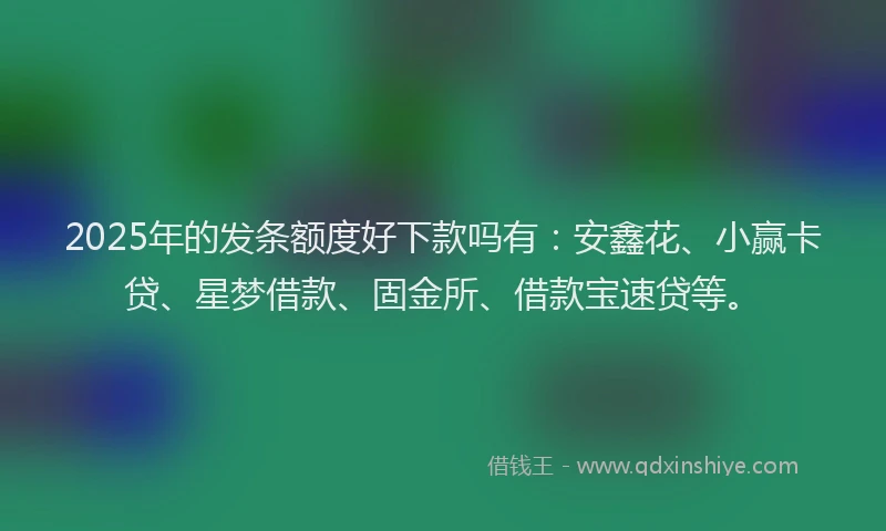 2025年的发条额度好下款吗有：安鑫花、小赢卡贷、星梦借款、固金所、借款宝速贷等。