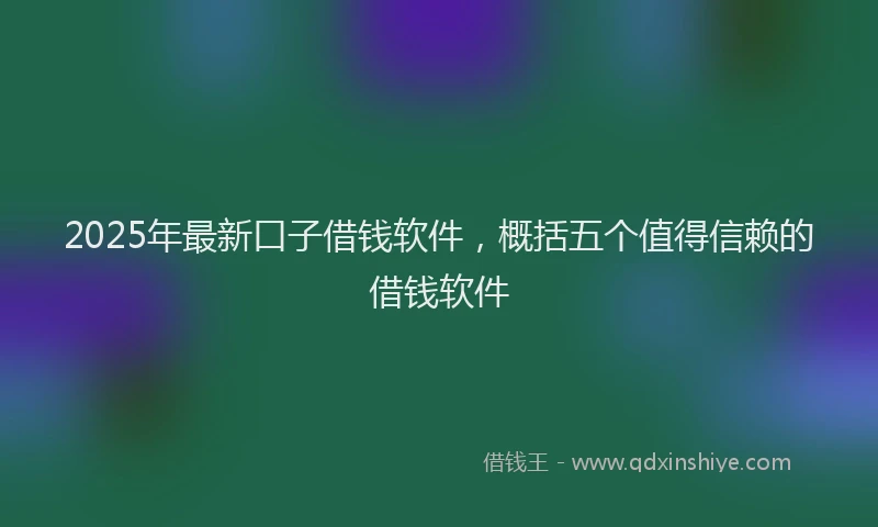 2025年最新口子借钱软件，概括五个值得信赖的借钱软件