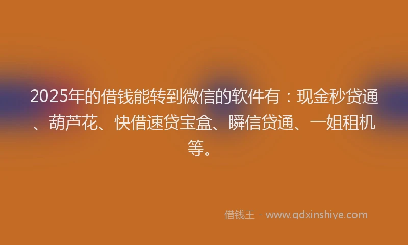 2025年的借钱能转到微信的软件有：现金秒贷通、葫芦花、快借速贷宝盒、瞬信贷通、一姐租机等。