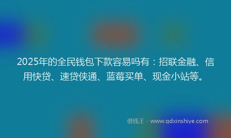 2025年的全民钱包下款容易吗有：招联金融、信用快贷、速贷侠通、蓝莓买单、现金小站等。