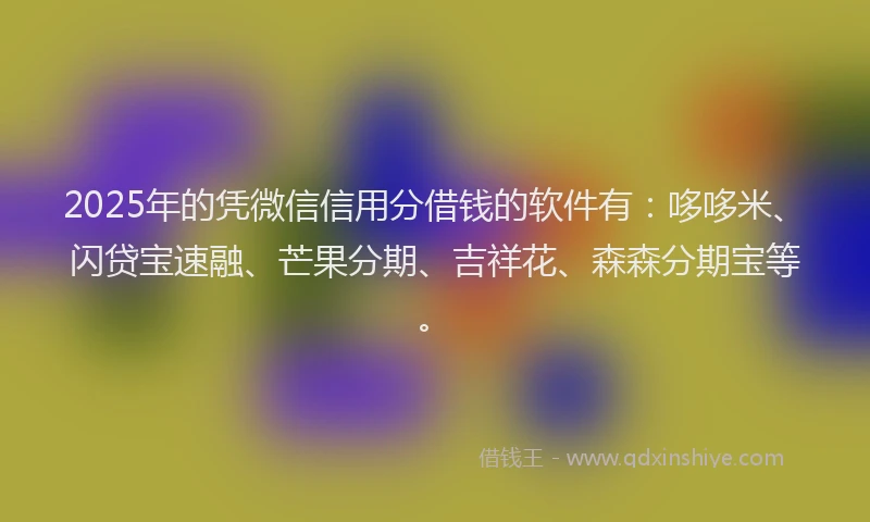 2025年的凭微信信用分借钱的软件有：哆哆米、闪贷宝速融、芒果分期、吉祥花、森森分期宝等。