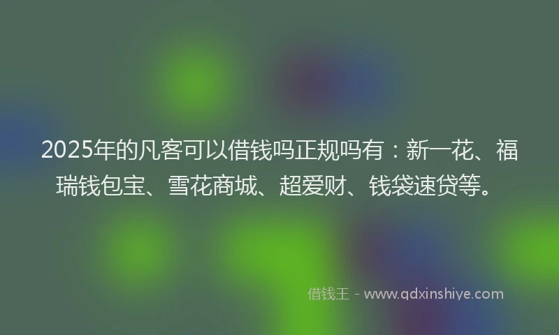 2025年的凡客可以借钱吗正规吗有：新一花、福瑞钱包宝、雪花商城、超爱财、钱袋速贷等。