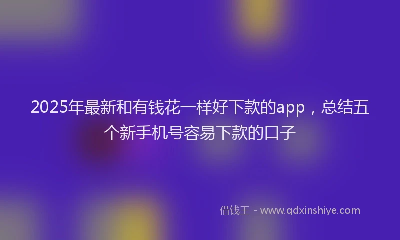 2025年最新和有钱花一样好下款的app，总结五个新手机号容易下款的口子