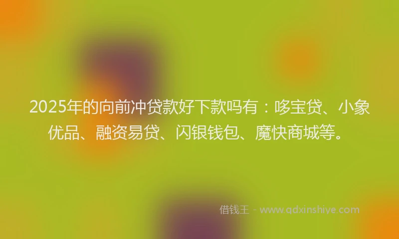 2025年的向前冲贷款好下款吗有：哆宝贷、小象优品、融资易贷、闪银钱包、魔快商城等。