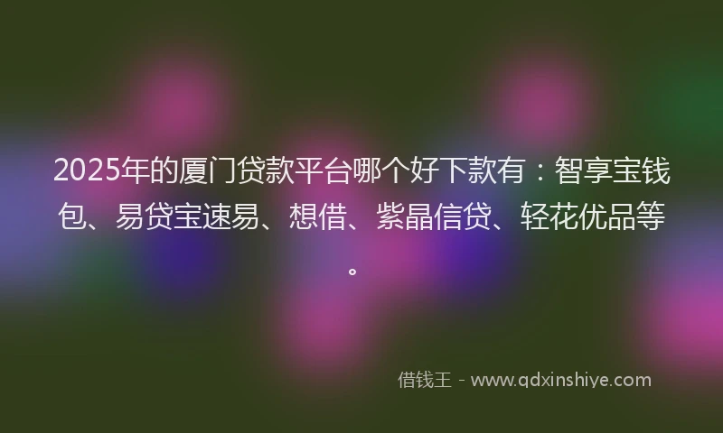 2025年的厦门贷款平台哪个好下款有：智享宝钱包、易贷宝速易、想借、紫晶信贷、轻花优品等。