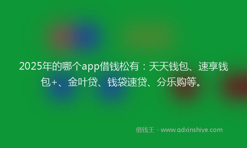 2025年的哪个app借钱松有：天天钱包、速享钱包+、金叶贷、钱袋速贷、分乐购等。