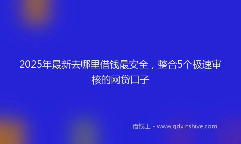 2025年最新去哪里借钱最安全，整合5个极速审核的网贷口子