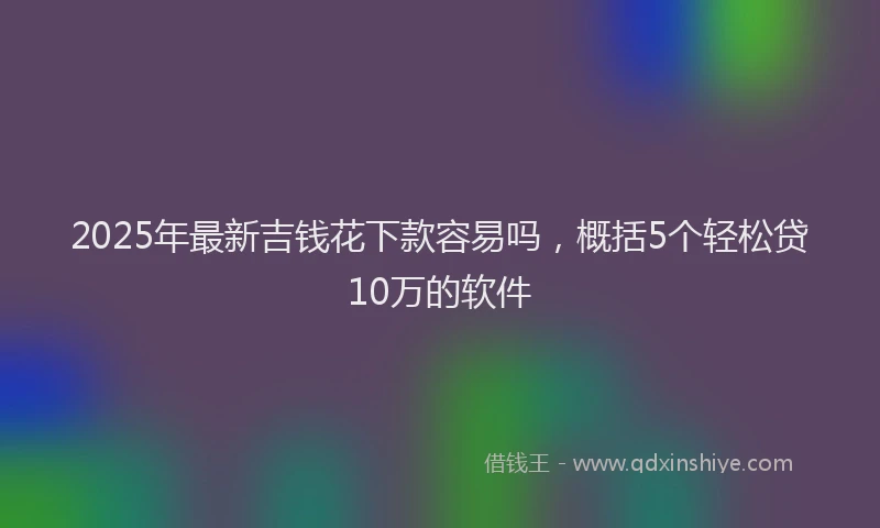 2025年最新吉钱花下款容易吗，概括5个轻松贷10万的软件