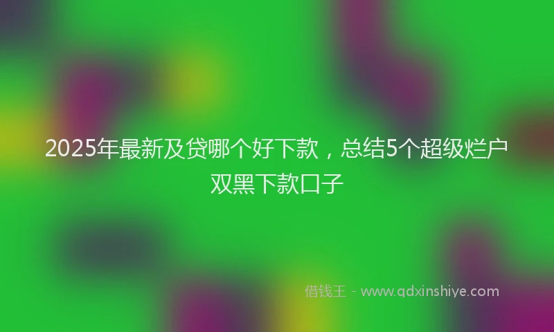 2025年最新及贷哪个好下款，总结5个超级烂户双黑下款口子
