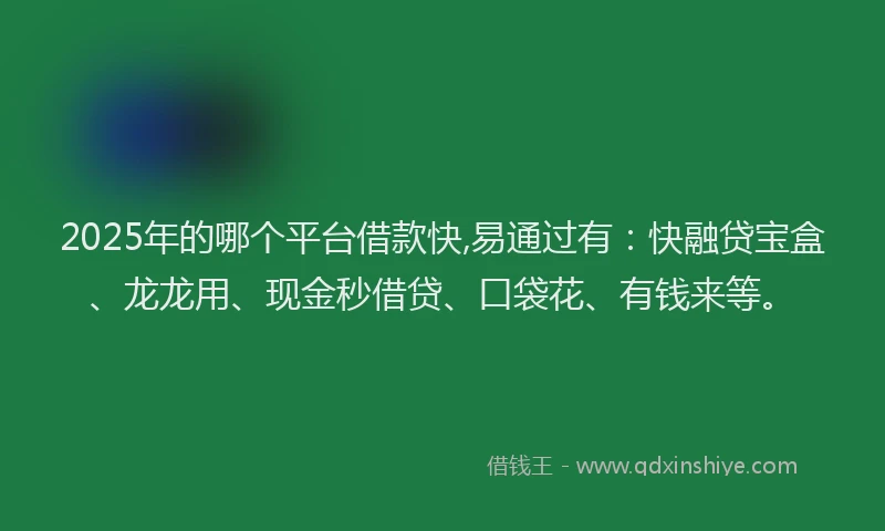 2025年的哪个平台借款快,易通过有：快融贷宝盒、龙龙用、现金秒借贷、口袋花、有钱来等。