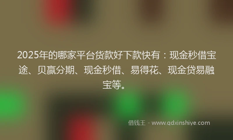 2025年的哪家平台货款好下款快有：现金秒借宝途、贝赢分期、现金秒借、易得花、现金贷易融宝等。