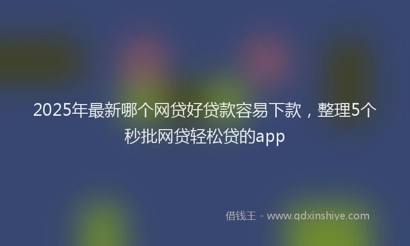 2025年最新哪个网贷好贷款容易下款，整理5个秒批网贷轻松贷的app