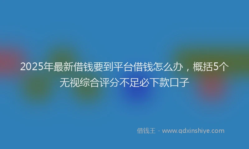 2025年最新借钱要到平台借钱怎么办，概括5个无视综合评分不足必下款口子