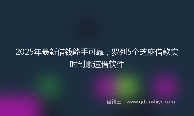 2025年最新借钱能手可靠，罗列5个芝麻借款实时到账速借软件