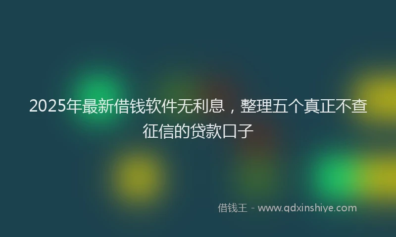 2025年最新借钱软件无利息，整理五个真正不查征信的贷款口子