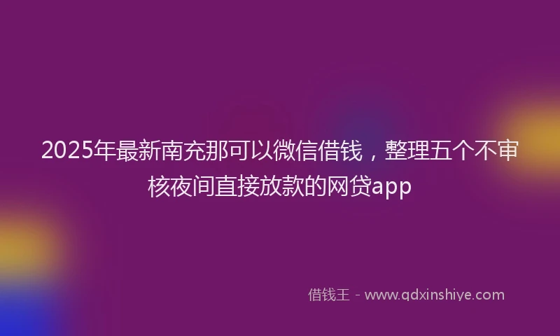 2025年最新南充那可以微信借钱，整理五个不审核夜间直接放款的网贷app