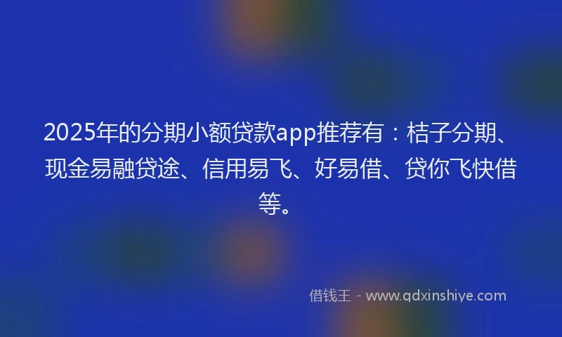 2025年的分期小额贷款app推荐有：桔子分期、现金易融贷途、信用易飞、好易借、贷你飞快借等。