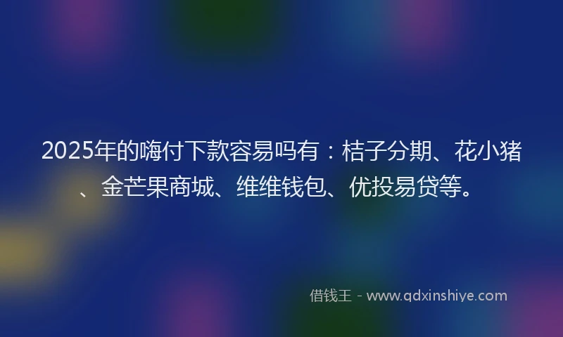 2025年的嗨付下款容易吗有：桔子分期、花小猪、金芒果商城、维维钱包、优投易贷等。