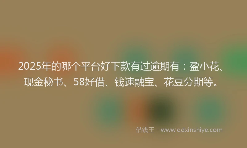 2025年的哪个平台好下款有过逾期有：盈小花、现金秘书、58好借、钱速融宝、花豆分期等。