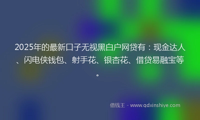 2025年的最新口子无视黑白户网贷有：现金达人、闪电侠钱包、射手花、银杏花、借贷易融宝等。
