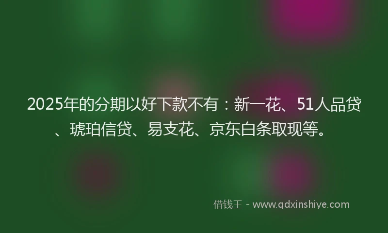 2025年的分期以好下款不有：新一花、51人品贷、琥珀信贷、易支花、京东白条取现等。