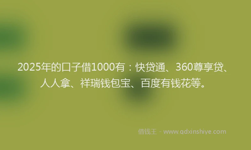 2025年的口子借1000有：快贷通、360尊享贷、人人拿、祥瑞钱包宝、百度有钱花等。
