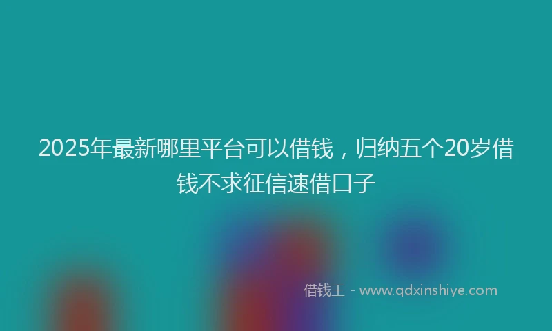 2025年最新哪里平台可以借钱，归纳五个20岁借钱不求征信速借口子