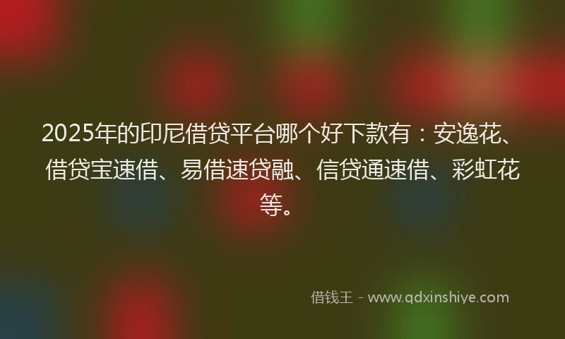 2025年的印尼借贷平台哪个好下款有：安逸花、借贷宝速借、易借速贷融、信贷通速借、彩虹花等。