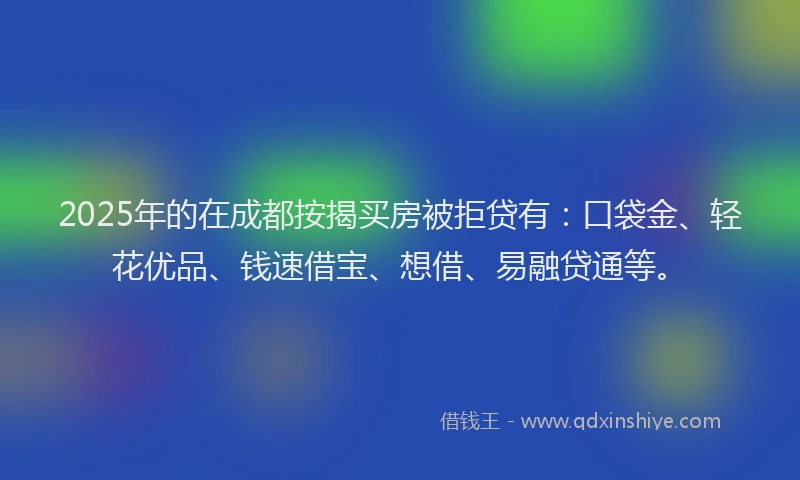 2025年的在成都按揭买房被拒贷有：口袋金、轻花优品、钱速借宝、想借、易融贷通等。