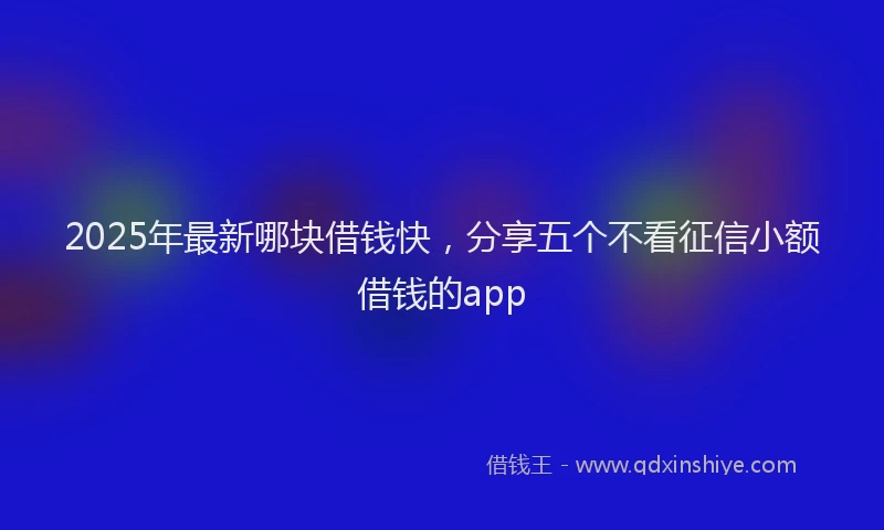 2025年最新哪块借钱快，分享五个不看征信小额借钱的app