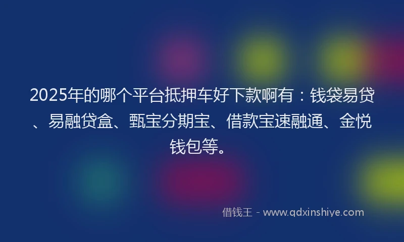 2025年的哪个平台抵押车好下款啊有：钱袋易贷、易融贷盒、甄宝分期宝、借款宝速融通、金悦钱包等。