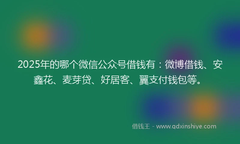 2025年的哪个微信公众号借钱有：微博借钱、安鑫花、麦芽贷、好居客、翼支付钱包等。