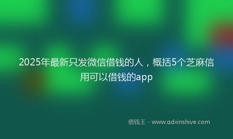 2025年最新只发微信借钱的人，概括5个芝麻信用可以借钱的app